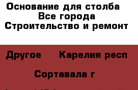 Основание для столба - Все города Строительство и ремонт » Другое   . Карелия респ.,Сортавала г.